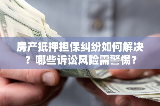 武汉房产抵押担保纠纷如何解决？哪些诉讼风险需警惕？
