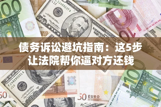 武汉债务诉讼避坑指南：这5步让法院帮你逼对方还钱