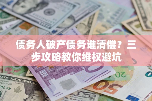武汉债务人破产债务谁清偿？三步攻略教你维权避坑