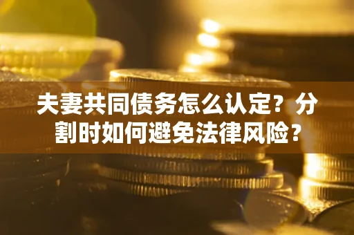 武汉夫妻共同债务怎么认定？分割时如何避免法律风险？