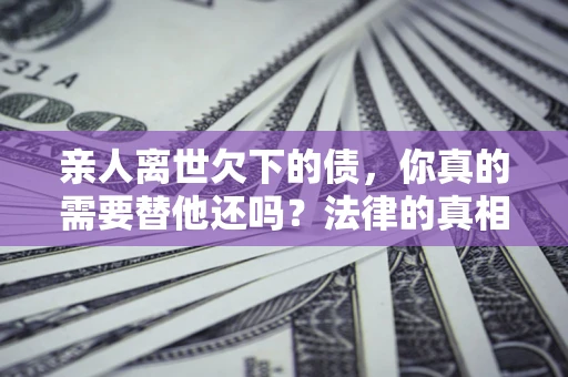 武汉亲人离世欠下的债，你真的需要替他还吗？法律的真相或许与你想的不一样