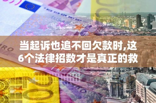 武汉当起诉也追不回欠款时,这6个法律招数才是真正的救命稻草